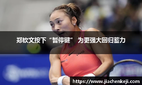 郑钦文按下“暂停键” 为更强大回归蓄力