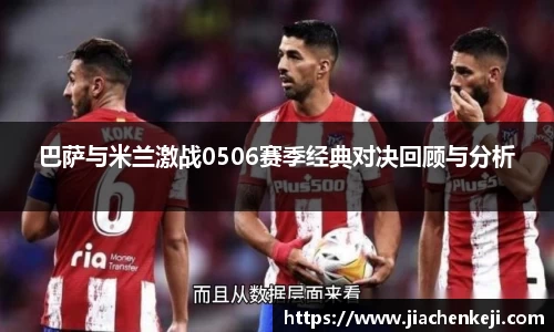 巴萨与米兰激战0506赛季经典对决回顾与分析